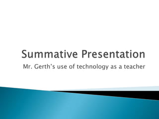 Summative Presentation Mr. Gerth’s use of technology as a teacher 