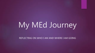 My MEd Journey
REFLECTING ON WHO I AM AND WHERE I AM GOING
 
