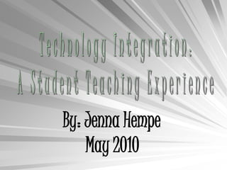 Technology Integration: A Student Teaching Experience By: Jenna Hempe               	May 2010 
