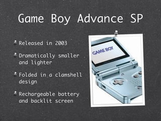 Game Boy Advance SP

Released in 2003

Dramatically smaller
and lighter

Folded in a clamshell
design

Rechargeable battery
and backlit screen
 