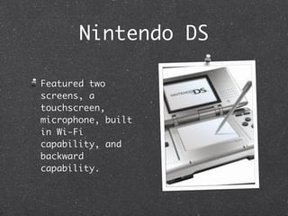 Nintendo DS

Featured two
screens, a
touchscreen,
microphone, built
in Wi-Fi
capability, and
backward
capability.
 
