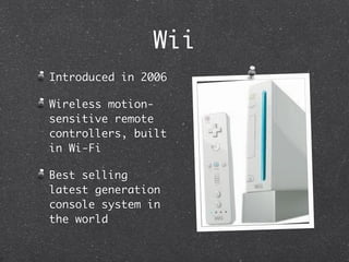 Wii
Introduced in 2006

Wireless motion-
sensitive remote
controllers, built
in Wi-Fi

Best selling
latest generation
console system in
the world
 
