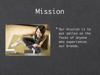 Mission

     Our mission is to
     put smiles on the
     faces of anyone
     who experiences
     our brands.
 