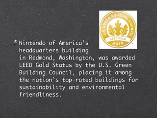 Nintendo of America’s
headquarters building
in Redmond, Washington, was awarded
LEED Gold Status by the U.S. Green
Building Council, placing it among
the nation’s top-rated buildings for
sustainability and environmental
friendliness.
 