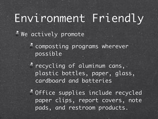 Environment Friendly
 We actively promote

     composting programs wherever
     possible

     recycling of aluminum cans,
     plastic bottles, paper, glass,
     cardboard and batteries

     Office supplies include recycled
     paper clips, report covers, note
     pads, and restroom products.
 