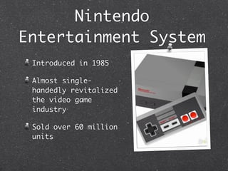 Nintendo
Entertainment System
 Introduced in 1985

 Almost single-
 handedly revitalized
 the video game
 industry

 Sold over 60 million
 units
 