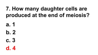 7. How many daughter cells are
produced at the end of meiosis?
a. 1
b. 2
c. 3
d. 4
 