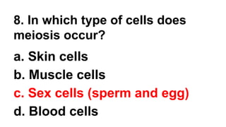 8. In which type of cells does
meiosis occur?
a. Skin cells
b. Muscle cells
c. Sex cells (sperm and egg)
d. Blood cells
 