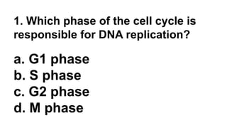 1. Which phase of the cell cycle is
responsible for DNA replication?
a. G1 phase
b. S phase
c. G2 phase
d. M phase
 