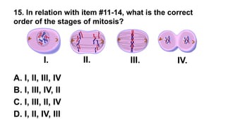 15. In relation with item #11-14, what is the correct
order of the stages of mitosis?
A. I, II, III, IV
B. I, III, IV, II
C. I, III, II, IV
D. I, II, IV, III
I. II. III. IV.
 