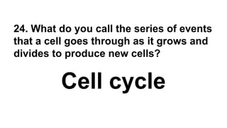 24. What do you call the series of events
that a cell goes through as it grows and
divides to produce new cells?
Cell cycle
 