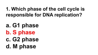 1. Which phase of the cell cycle is
responsible for DNA replication?
a. G1 phase
b. S phase
c. G2 phase
d. M phase
 