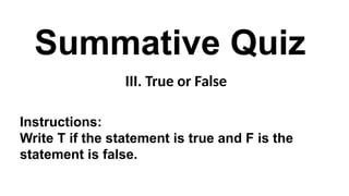 Summative Quiz
III. True or False
Instructions:
Write T if the statement is true and F is the
statement is false.
 