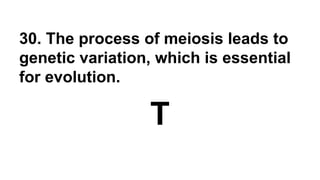 30. The process of meiosis leads to
genetic variation, which is essential
for evolution.
T
 