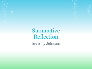 Summative Reflection by: Amy Johnson 