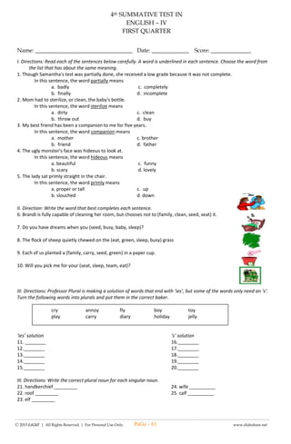 -------------------------------------------------------------------------------------------------------------------------------------------------------------------------------------------------------
Ⓒ 2015 LiGhT | All Rights Reserved. | For Personal Use Only. www.slideshare.net
10. Kung sinunod lamang niya ang pangaral ng kaniyang ina, hindi siya mapapahiya sa klase. Ito ay isang uri
ng pangngalang _____?
a. Pantangi b. Pahambing c. Pambalana d. Pasukdol
II. Punan ang tsart ng tamang pangngalan.
Araw ng mga Puso nang lumabas ng bahay si Jason para pumunta sa tindahan. Habang
naglalakad kasama ang kaniyang alagang aso ay nakasalubong niya si Manang Fe.
“Magandang umaga po, Manang Fe,” bati ni Jason sa matandang babae. “Magandang umaga rin sa’yo.
Parang nagmamadali kang pumunta kung saan?” tanong niya.
“Pupunta po ako sa tindahan para bumili ng gagamitin sa pagluto ng sinigang mamayang
tanghali,” sagot ng bata na may ngiti.
“Puntahan mo ako sa bahay kung may mga kulang kang lahok sa lulutuin ninyo, sabihin mo sa
iyong Nanay Linda.”
“Opo!” sabay na naghiwalay na ang dalawa patungo sa kani-kanilang pupuntahan.
PANGNGALAN TAO BAGAY HAYOP LUGAR PANGYAYARI
PANTANGI
PAMBALANA
PaGe - 61
 