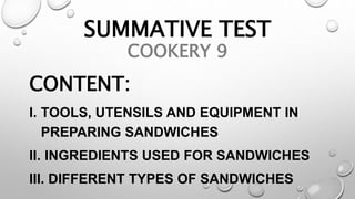 SUMMATIVE TEST
COOKERY 9
CONTENT:
I. TOOLS, UTENSILS AND EQUIPMENT IN
PREPARING SANDWICHES
II. INGREDIENTS USED FOR SANDWICHES
III. DIFFERENT TYPES OF SANDWICHES
 