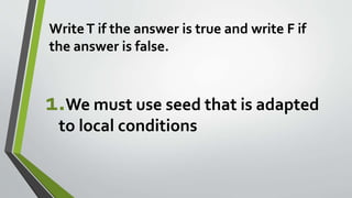 WriteT if the answer is true and write F if
the answer is false.
1.We must use seed that is adapted
to local conditions
 