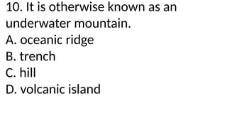10. It is otherwise known as an
underwater mountain.
A. oceanic ridge
B. trench
C. hill
D. volcanic island
 