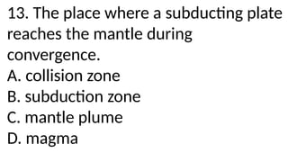 13. The place where a subducting plate
reaches the mantle during
convergence.
A. collision zone
B. subduction zone
C. mantle plume
D. magma
 