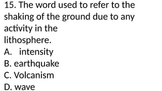 15. The word used to refer to the
shaking of the ground due to any
activity in the
lithosphere.
A. intensity
B. earthquake
C. Volcanism
D. wave
 