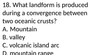 18. What landform is produced
during a convergence between
two oceanic crusts?
A. Mountain
B. valley
C. volcanic island arc
 