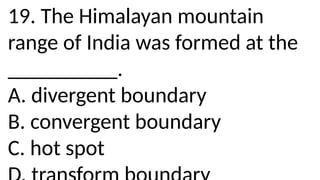 19. The Himalayan mountain
range of India was formed at the
__________.
A. divergent boundary
B. convergent boundary
C. hot spot
 