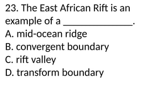 23. The East African Rift is an
example of a _____________.
A. mid-ocean ridge
B. convergent boundary
C. rift valley
D. transform boundary
 