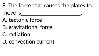 8. The force that causes the plates to
move is____________________.
A. tectonic force
B. gravitational force
C. radiation
D. convection current
 