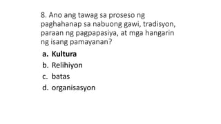 8. Ano ang tawag sa proseso ng
paghahanap sa nabuong gawi, tradisyon,
paraan ng pagpapasiya, at mga hangarin
ng isang pamayanan?
a. Kultura
b. Relihiyon
c. batas
d. organisasyon
 