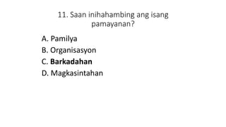11. Saan inihahambing ang isang
pamayanan?
A. Pamilya
B. Organisasyon
C. Barkadahan
D. Magkasintahan
 