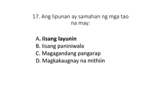 17. Ang lipunan ay samahan ng mga tao
na may:
A. Iisang layunin
B. Iisang paniniwala
C. Magagandang pangarap
D. Magkakaugnay na mithiin
 