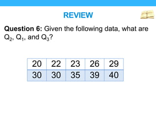 REVIEW
Question 6: Given the following data, what are
Q2, Q1, and Q3?
20 22 23 26 29
30 30 35 39 40
 