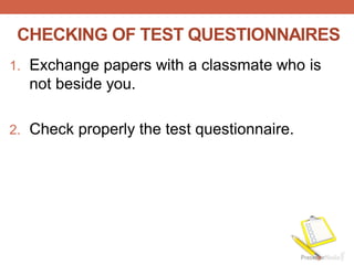 CHECKING OF TEST QUESTIONNAIRES
1. Exchange papers with a classmate who is
not beside you.
2. Check properly the test questionnaire.
 