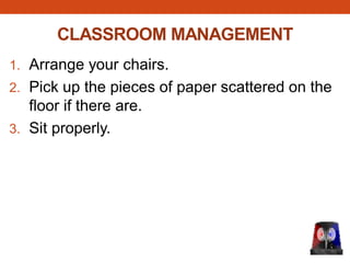 CLASSROOM MANAGEMENT
1. Arrange your chairs.
2. Pick up the pieces of paper scattered on the
floor if there are.
3. Sit properly.
 