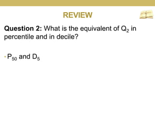 REVIEW
Question 2: What is the equivalent of Q2 in
percentile and in decile?
• P50 and D5
 