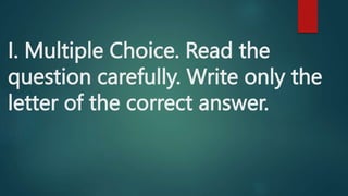I. Multiple Choice. Read the
question carefully. Write only the
letter of the correct answer.
 
