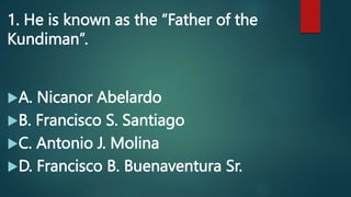1. He is known as the “Father of the
Kundiman”.
A. Nicanor Abelardo
B. Francisco S. Santiago
C. Antonio J. Molina
D. Francisco B. Buenaventura Sr.
 