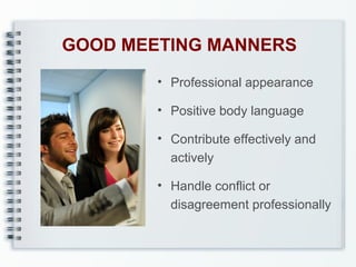 GOOD MEETING MANNERS
• Professional appearance
• Positive body language
• Contribute effectively and
actively
• Handle conflict or
disagreement professionally

 