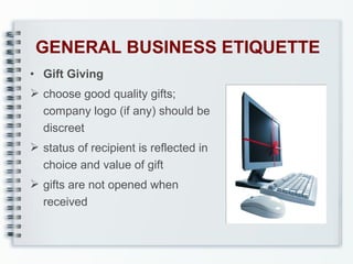 GENERAL BUSINESS ETIQUETTE
• Gift Giving
 choose good quality gifts;
company logo (if any) should be
discreet
 status of recipient is reflected in
choice and value of gift
 gifts are not opened when
received

 