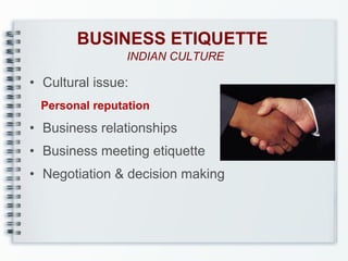 BUSINESS ETIQUETTE
INDIAN CULTURE

• Cultural issue:
Personal reputation

• Business relationships
• Business meeting etiquette
• Negotiation & decision making

 