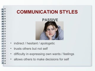 COMMUNICATION STYLES
PASSIVE

• indirect / hesitant / apologetic
• trusts others but not self
• difficulty in expressing own wants / feelings
• allows others to make decisions for self

 