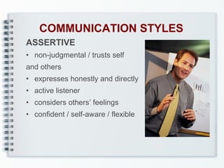 COMMUNICATION STYLES
ASSERTIVE
• non-judgmental / trusts self
and others
• expresses honestly and directly
• active listener
• considers others’ feelings
• confident / self-aware / flexible

 