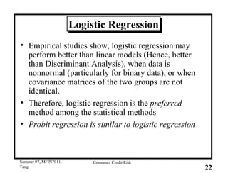 Logistic Regression Empirical studies show, logistic regression may perform better than linear models (Hence, better than Discriminant Analysis), when data is nonnormal (particularly for binary data), or when covariance matrices of the two groups are not identical.  Therefore, logistic regression is the   preferred   method among the statistical methods Probit regression is similar to logistic regression 