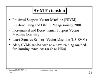 SVM Extension Proximal Support Vector Machine (PSVM) Glenn Fung and Olvi L. Mangasariany 2001 Incremental and Decremental Support Vector Machine Learning  Least Squares Support Vector Machine (LS-SVM) Also, SVMs can be seen as a new training method for learning machines (such as NNs) 