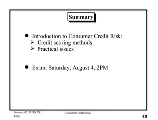 Summary Introduction to Consumer Credit Risk: Credit scoring methods Practical issues Exam: Saturday, August 4, 2PM 