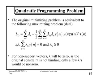 Quadratic Programming Problem The original minimizing problem is equivalent to the following maximizing problem (dual) For non-support vectors,  λ  will be zero, as the original constraint is not binding; only a few  λ ’s would be nonzero. 