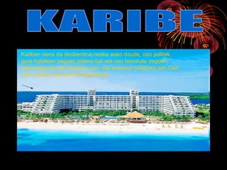 Kariben dena da desberdina,neska asko daude, oso politak,
gure hotelean zegoen txileno bat eta oso txoratuta zegoen,
lehenengo pisutik botatzen zen eta itsasoan botatzen zen.Oso
ondo pasatu genuen.Errepikatzeko
 