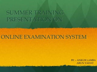 SUMMER TRAINING
PRESENTATION ON
ONLINE EXAMINATION SYSTEM

BY :- ANKUR LAMBA
ARUN YADAV

 
