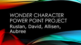 WONDER CHARACTER 
POWER POINT PROJECT 
Ruslan, David, Allisen, 
Aubree 
 